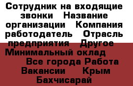 Сотрудник на входящие звонки › Название организации ­ Компания-работодатель › Отрасль предприятия ­ Другое › Минимальный оклад ­ 12 000 - Все города Работа » Вакансии   . Крым,Бахчисарай